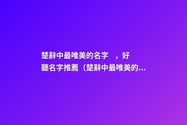 楚辭中最唯美的名字，好聽名字推薦（楚辭中最唯美的取名字）